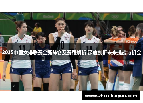 2025中国女排联赛全新阵容及赛程解析 深度剖析未来挑战与机会