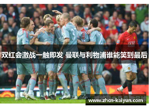 双红会激战一触即发 曼联与利物浦谁能笑到最后