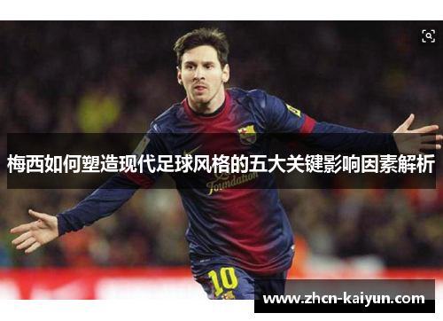 梅西如何塑造现代足球风格的五大关键影响因素解析