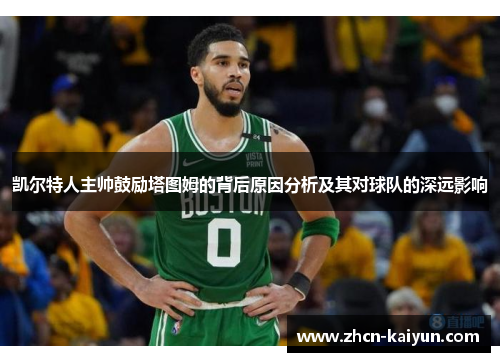 凯尔特人主帅鼓励塔图姆的背后原因分析及其对球队的深远影响