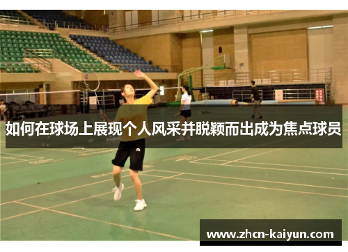 如何在球场上展现个人风采并脱颖而出成为焦点球员