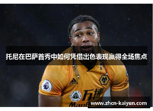 托尼在巴萨首秀中如何凭借出色表现赢得全场焦点