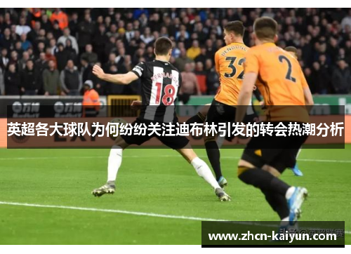 英超各大球队为何纷纷关注迪布林引发的转会热潮分析