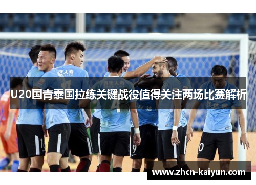 U20国青泰国拉练关键战役值得关注两场比赛解析