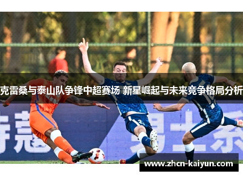 克雷桑与泰山队争锋中超赛场 新星崛起与未来竞争格局分析
