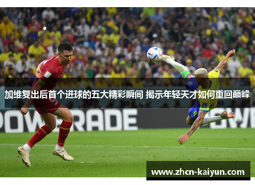 加维复出后首个进球的五大精彩瞬间 揭示年轻天才如何重回巅峰