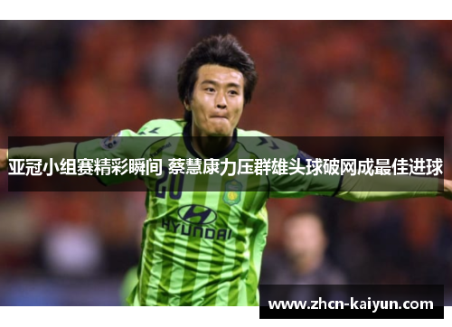 亚冠小组赛精彩瞬间 蔡慧康力压群雄头球破网成最佳进球