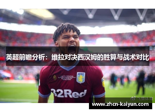 英超前瞻分析：维拉对决西汉姆的胜算与战术对比