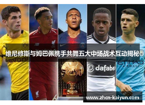 维尼修斯与姆巴佩携手共舞五大中场战术互动揭秘