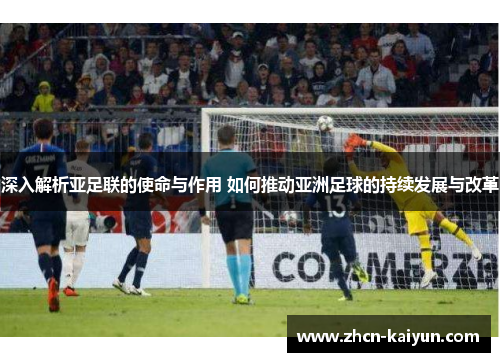 深入解析亚足联的使命与作用 如何推动亚洲足球的持续发展与改革