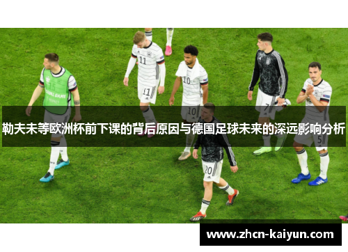 勒夫未等欧洲杯前下课的背后原因与德国足球未来的深远影响分析