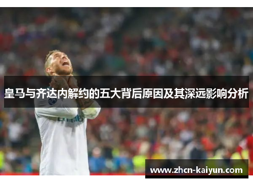 皇马与齐达内解约的五大背后原因及其深远影响分析
