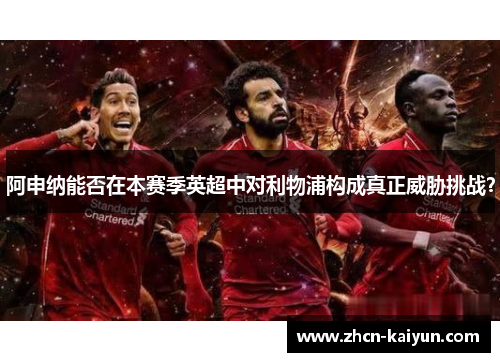 阿申纳能否在本赛季英超中对利物浦构成真正威胁挑战？